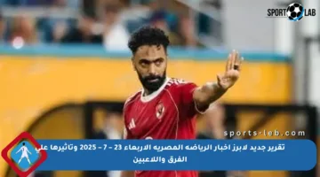 تقرير جديد لأبرز أخبار الرياضة المصرية الأربعاء 23 – 7 – 2025 وتأثيرها على الفرق واللاعبين